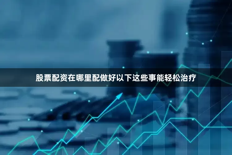 股票配资在哪里配做好以下这些事能轻松治疗