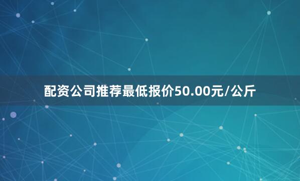 配资公司推荐最低报价50.00元/公斤