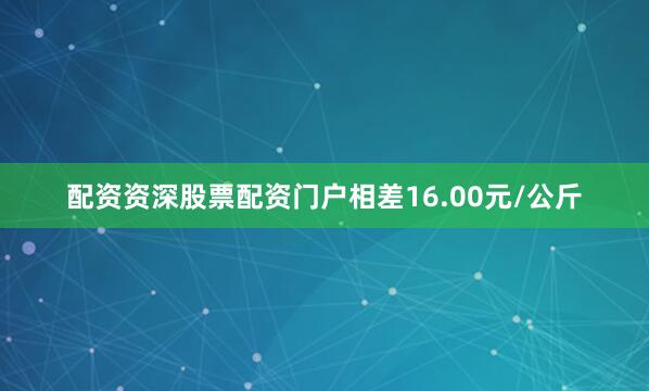 配资资深股票配资门户相差16.00元/公斤