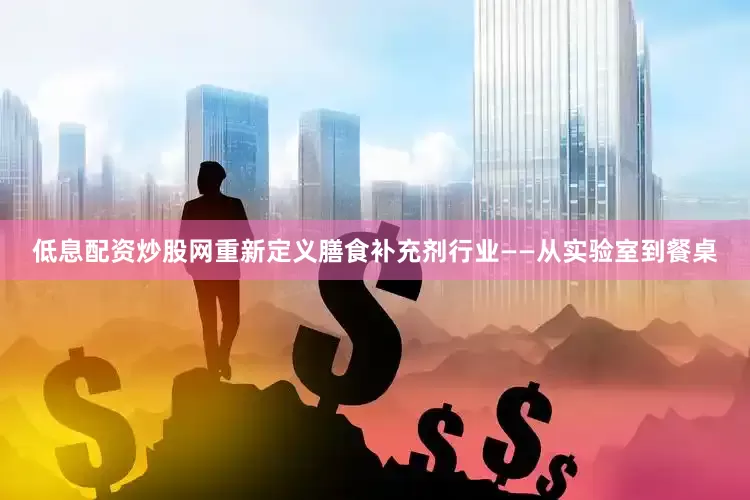 低息配资炒股网重新定义膳食补充剂行业——从实验室到餐桌