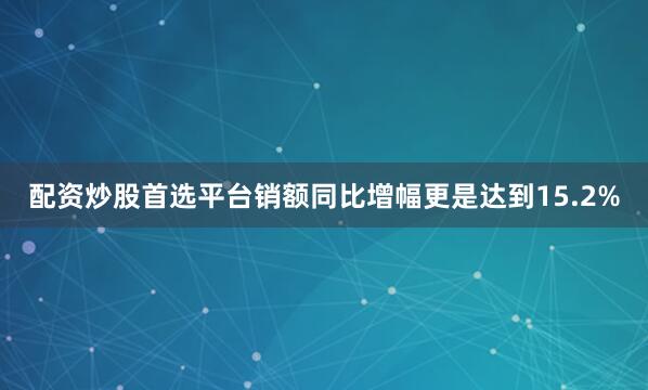 配资炒股首选平台销额同比增幅更是达到15.2%