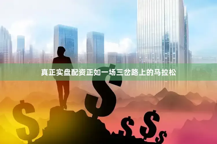 真正实盘配资正如一场三岔路上的马拉松