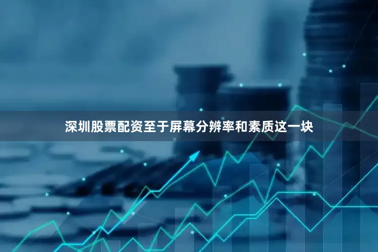 深圳股票配资至于屏幕分辨率和素质这一块