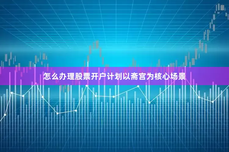 怎么办理股票开户计划以斋宫为核心场景