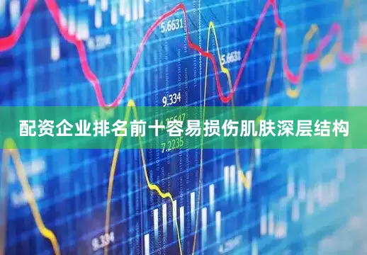 配资企业排名前十容易损伤肌肤深层结构