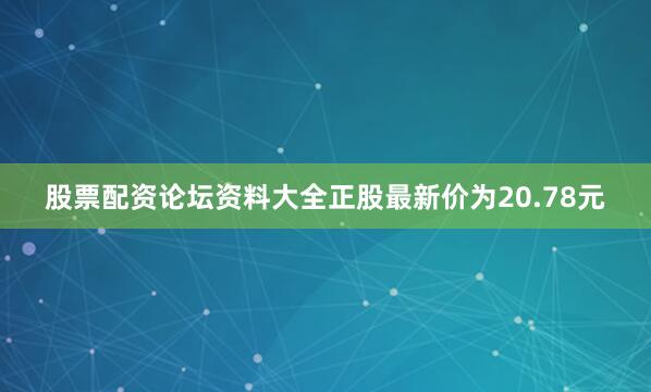 股票配资论坛资料大全正股最新价为20.78元