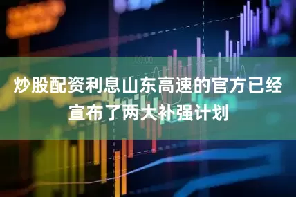 炒股配资利息山东高速的官方已经宣布了两大补强计划