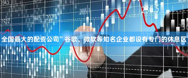 全国最大的配资公司”谷歌、微软等知名企业都设有专门的休息区