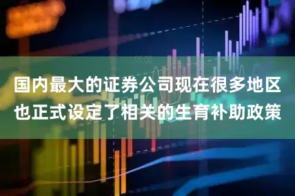 国内最大的证券公司现在很多地区也正式设定了相关的生育补助政策