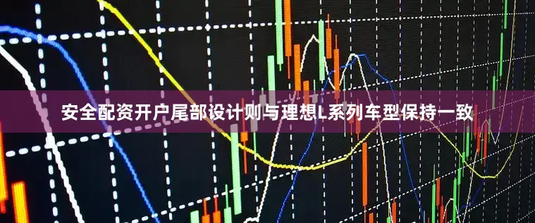 安全配资开户尾部设计则与理想L系列车型保持一致