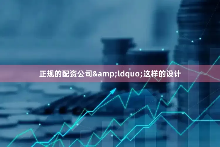 正规的配资公司&ldquo;这样的设计