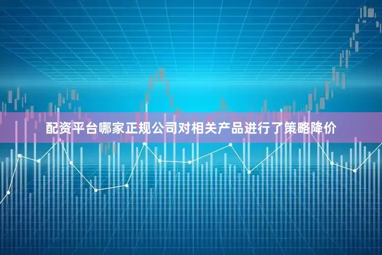 配资平台哪家正规公司对相关产品进行了策略降价