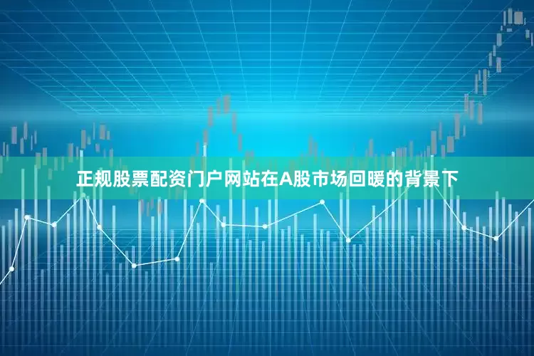 正规股票配资门户网站在A股市场回暖的背景下