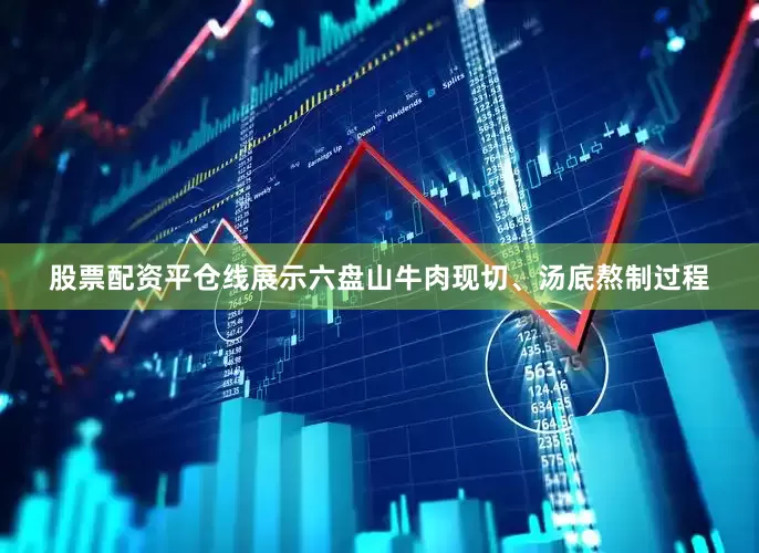 股票配资平仓线展示六盘山牛肉现切、汤底熬制过程