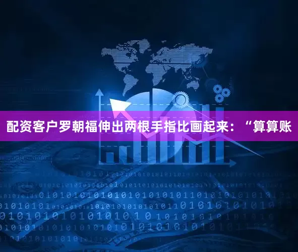 配资客户罗朝福伸出两根手指比画起来：“算算账