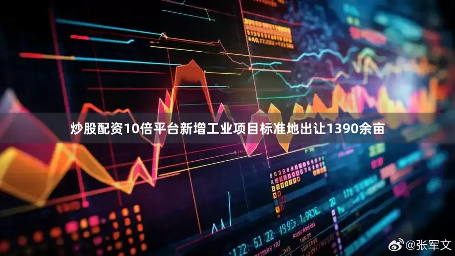 炒股配资10倍平台新增工业项目标准地出让1390余亩