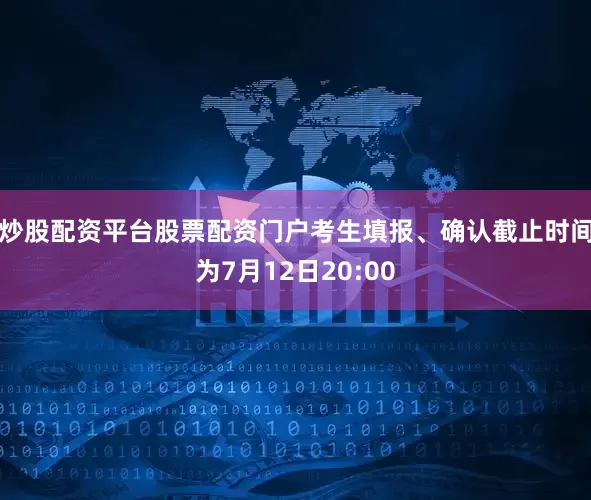 炒股配资平台股票配资门户考生填报、确认截止时间为7月12日20:00