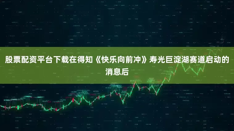 股票配资平台下载在得知《快乐向前冲》寿光巨淀湖赛道启动的消息后
