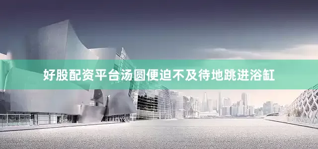 好股配资平台汤圆便迫不及待地跳进浴缸