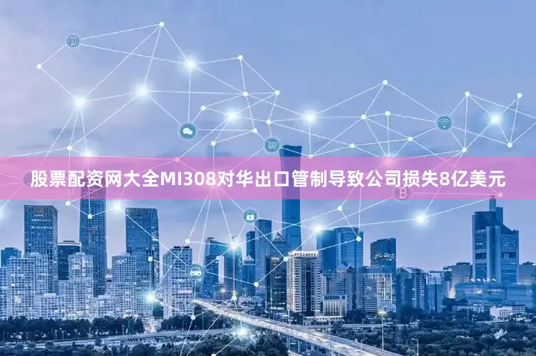 股票配资网大全MI308对华出口管制导致公司损失8亿美元