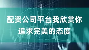 配资公司平台我欣赏你追求完美的态度