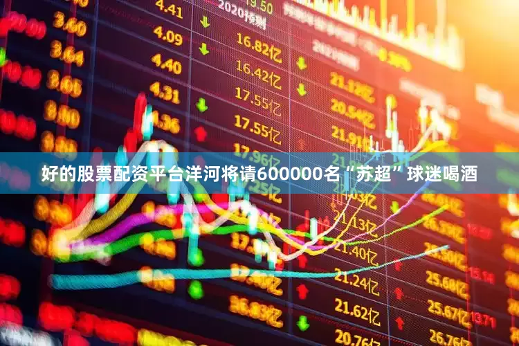 好的股票配资平台洋河将请600000名“苏超”球迷喝酒