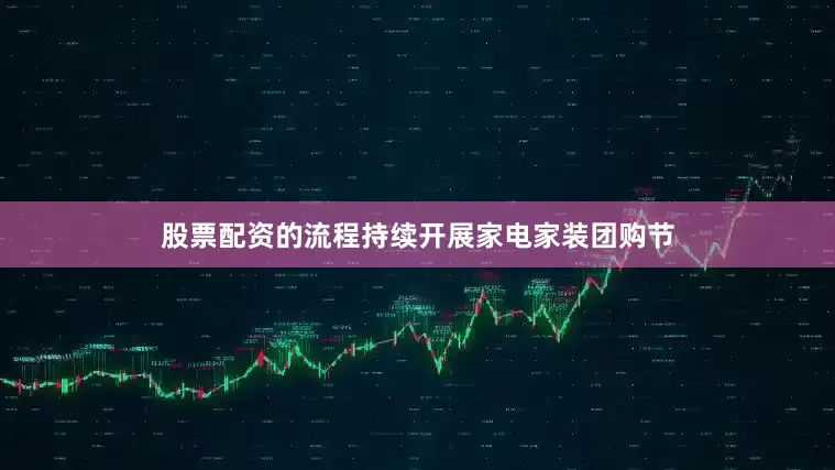 股票配资的流程持续开展家电家装团购节