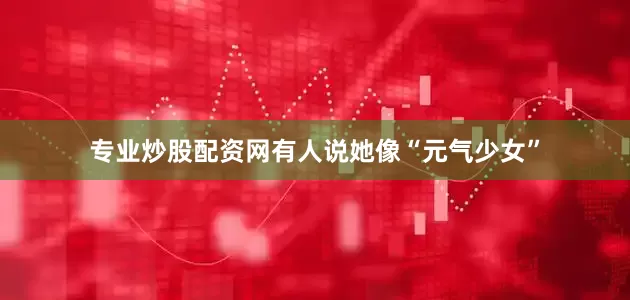 专业炒股配资网有人说她像“元气少女”