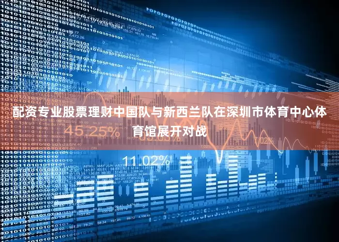 配资专业股票理财中国队与新西兰队在深圳市体育中心体育馆展开对战