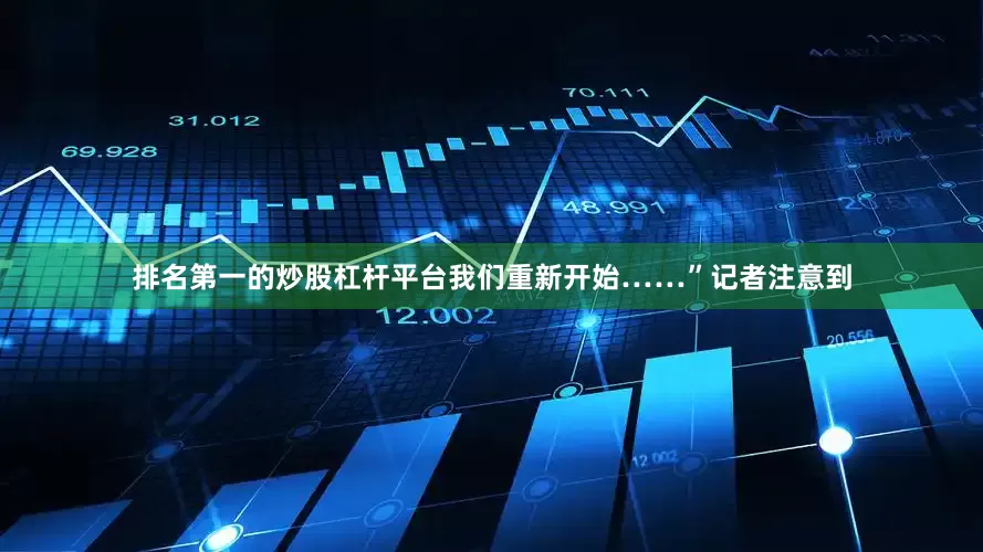 排名第一的炒股杠杆平台我们重新开始……”记者注意到