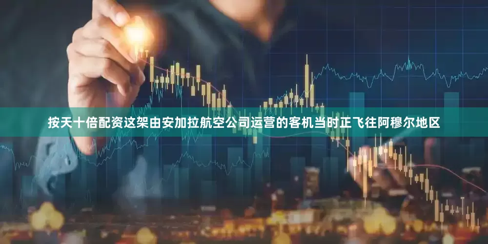 按天十倍配资这架由安加拉航空公司运营的客机当时正飞往阿穆尔地区