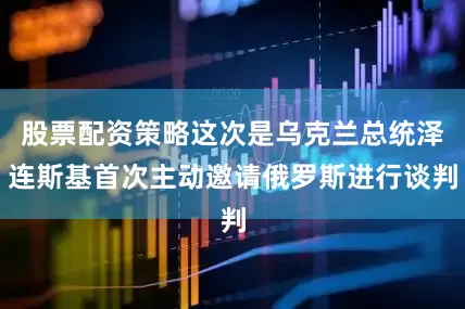 股票配资策略这次是乌克兰总统泽连斯基首次主动邀请俄罗斯进行谈判