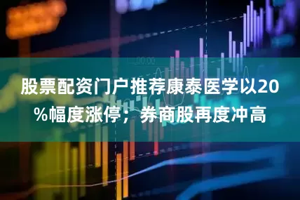 股票配资门户推荐康泰医学以20%幅度涨停；券商股再度冲高