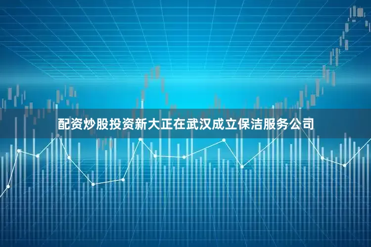 配资炒股投资新大正在武汉成立保洁服务公司