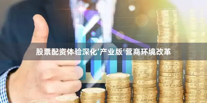 股票配资体验深化‘产业版’营商环境改革