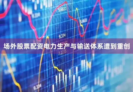 场外股票配资电力生产与输送体系遭到重创