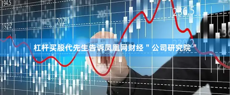 杠杆买股代先生告诉凤凰网财经＂公司研究院＂