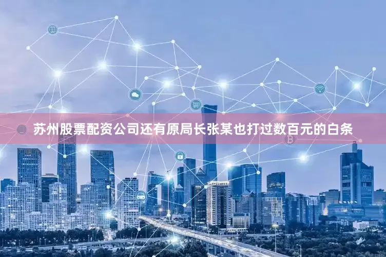 苏州股票配资公司还有原局长张某也打过数百元的白条
