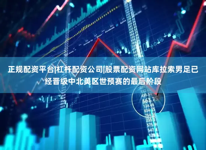 正规配资平台|杠杆配资公司|股票配资网站库拉索男足已经晋级中北美区世预赛的最后阶段