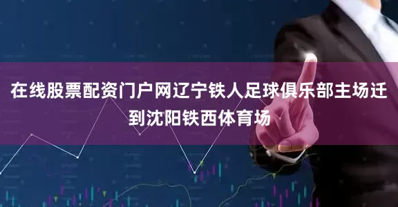在线股票配资门户网辽宁铁人足球俱乐部主场迁到沈阳铁西体育场