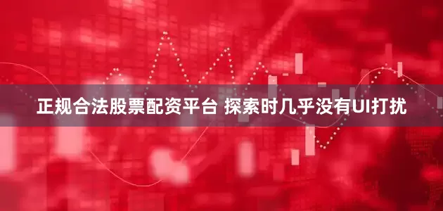 正规合法股票配资平台 探索时几乎没有UI打扰