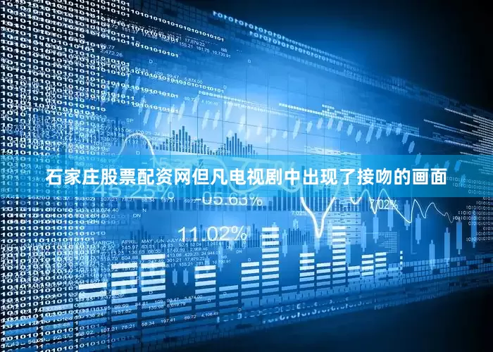 石家庄股票配资网但凡电视剧中出现了接吻的画面