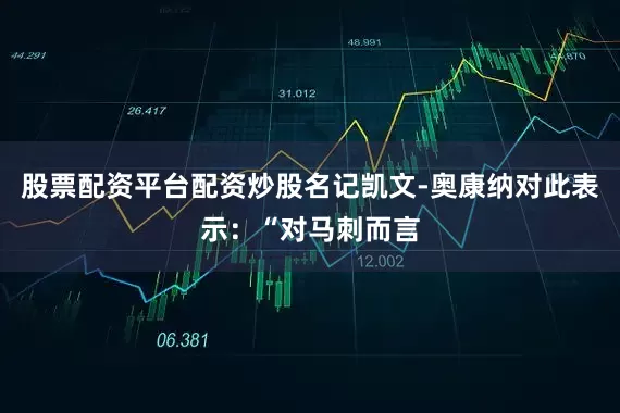 股票配资平台配资炒股名记凯文-奥康纳对此表示：“对马刺而言