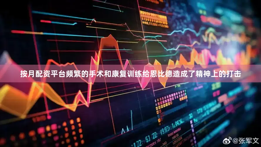 按月配资平台频繁的手术和康复训练给恩比德造成了精神上的打击