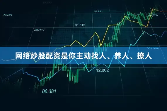 网络炒股配资是你主动找人、养人、撩人