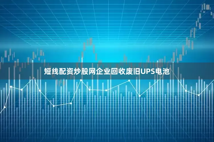 短线配资炒股网企业回收废旧UPS电池