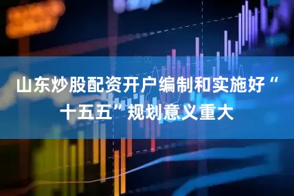 山东炒股配资开户编制和实施好“十五五”规划意义重大