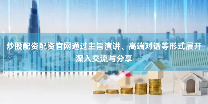 炒股配资配资官网通过主旨演讲、高端对话等形式展开深入交流与分享