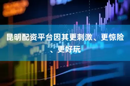 昆明配资平台因其更刺激、更惊险、更好玩