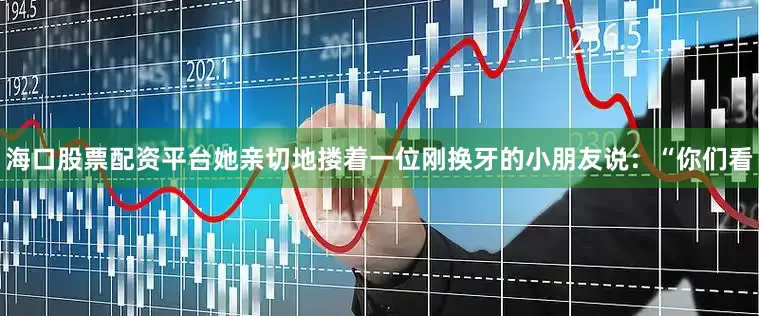 海口股票配资平台她亲切地搂着一位刚换牙的小朋友说：“你们看